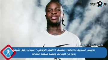 رئيس إستريلا دا أمادورا يكشف لـ”الفجر الرياضي” أسباب رحيل شيكو بانزا عن الزمالك وقصة صفقة انتقاله